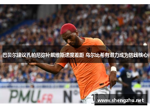 巴贝尔建议孔帕尼弥补戴维斯速度差距 乌尔比希有潜力成为防线核心 巴贝尔建议孔帕尼弥补戴维斯速度差距 乌尔比希有潜力成为防线核心
