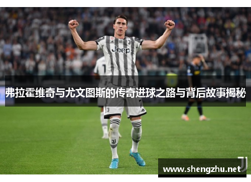 弗拉霍维奇与尤文图斯的传奇进球之路与背后故事揭秘 弗拉霍维奇与尤文图斯的传奇进球之路与背后故事揭秘